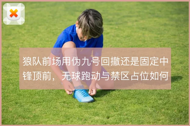 狼队前场用伪九号回撤还是固定中锋顶前，无球跑动与禁区占位如何取舍