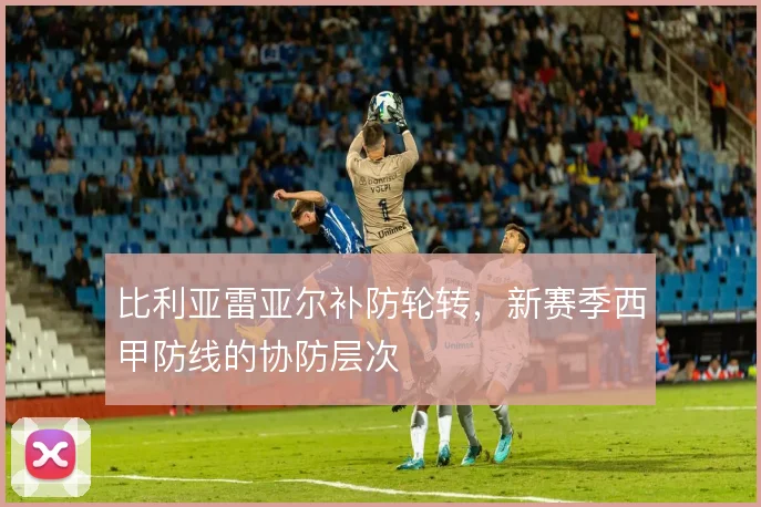 比利亚雷亚尔补防轮转，新赛季西甲防线的协防层次