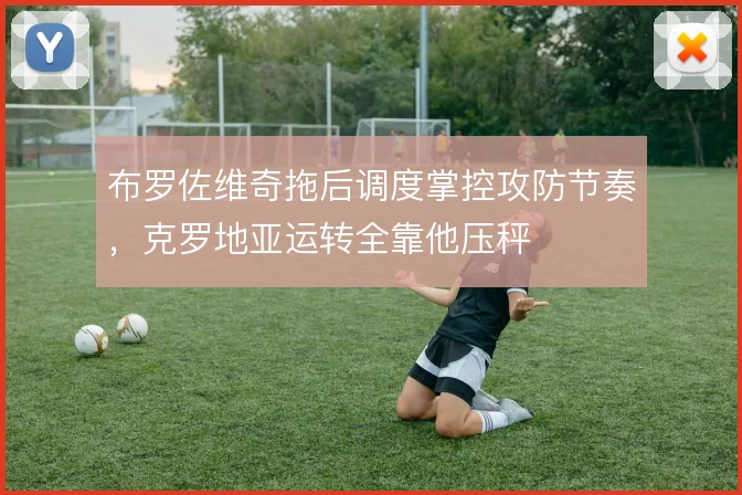 布罗佐维奇拖后调度掌控攻防节奏,克罗地亚运转全靠他压秤