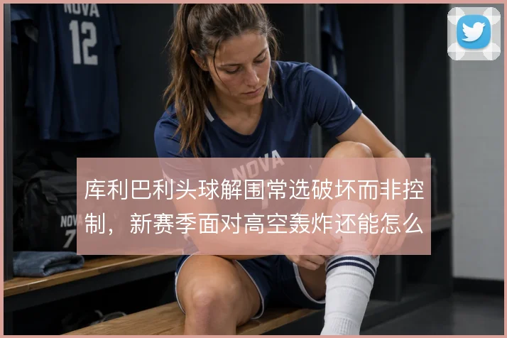 库利巴利头球解围常选破坏而非控制，新赛季面对高空轰炸还能怎么调整