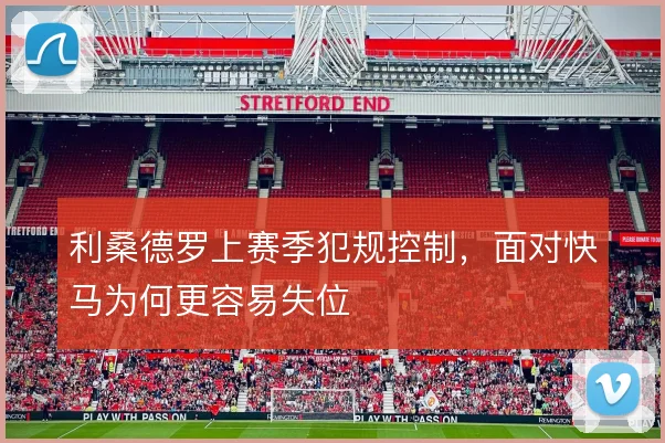 利桑德罗上赛季犯规控制，面对快马为何更容易失位
