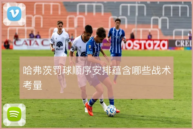 哈弗茨罚球顺序安排蕴含哪些战术考量