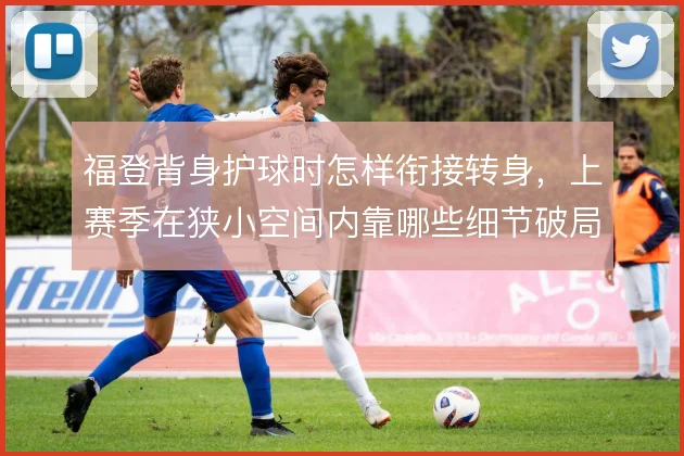 福登背身护球时怎样衔接转身，上赛季在狭小空间内靠哪些细节破局