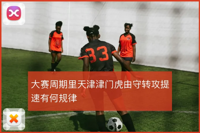 大赛周期里天津津门虎由守转攻提速有何规律