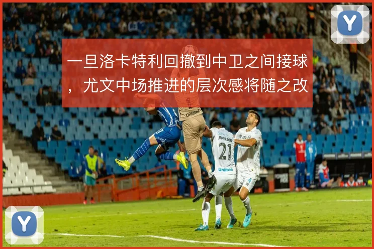 一旦洛卡特利回撤到中卫之间接球,尤文中场推进的层次感将随之改变