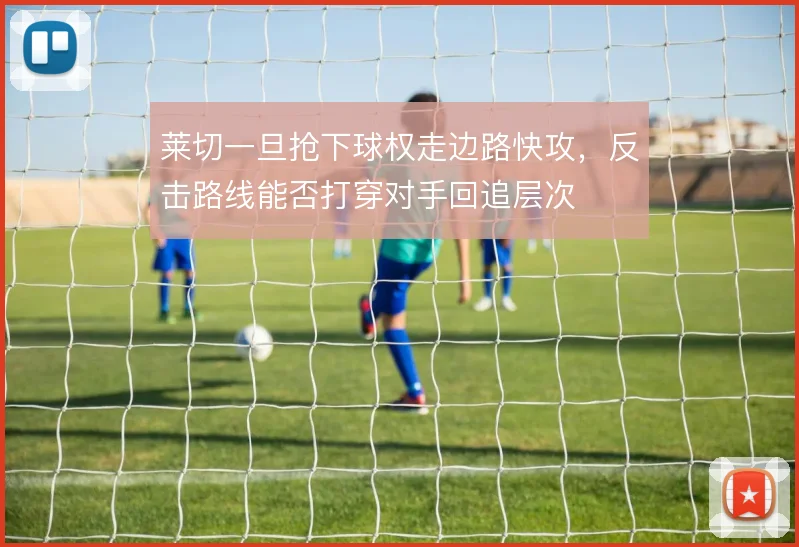 莱切一旦抢下球权走边路快攻，反击路线能否打穿对手回追层次