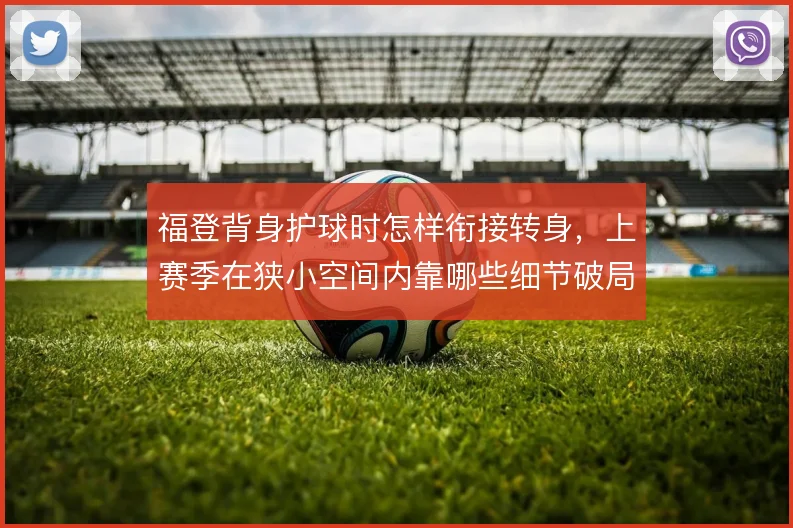 福登背身护球时怎样衔接转身，上赛季在狭小空间内靠哪些细节破局