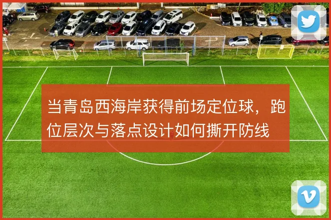 当青岛西海岸获得前场定位球，跑位层次与落点设计如何撕开防线