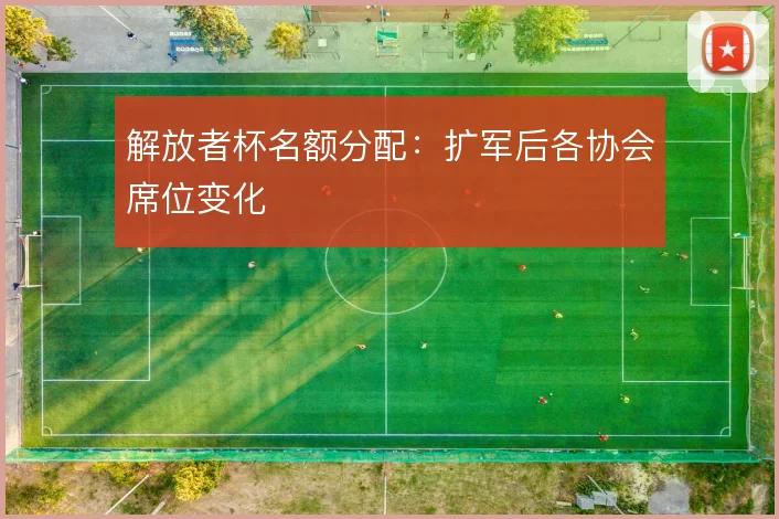 解放者杯名额分配：扩军后各协会席位变化