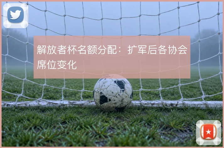 解放者杯名额分配：扩军后各协会席位变化