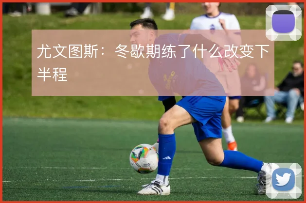 尤文图斯:冬歇期练了什么改变下半程