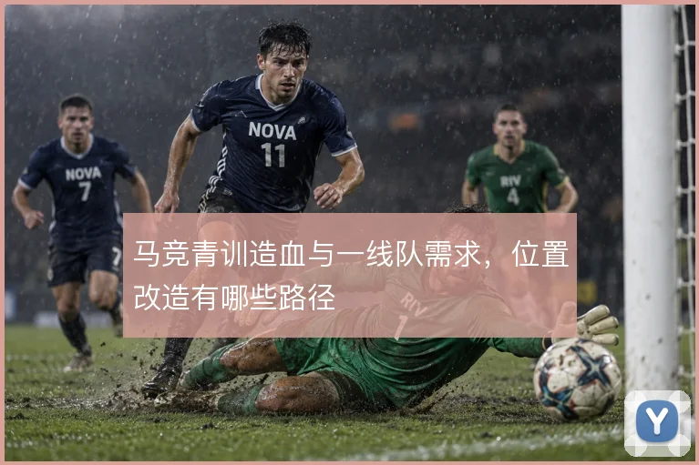 马竞青训造血与一线队需求,位置改造有哪些路径