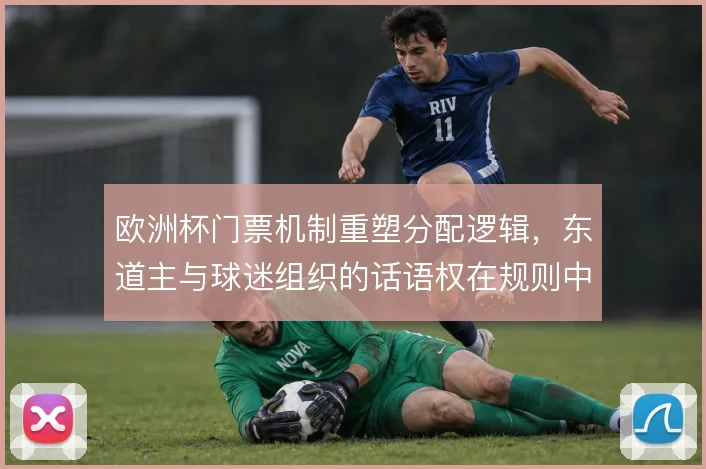 欧洲杯门票机制重塑分配逻辑，东道主与球迷组织的话语权在规则中此消彼长