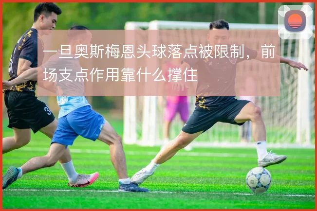 一旦奥斯梅恩头球落点被限制，前场支点作用靠什么撑住
