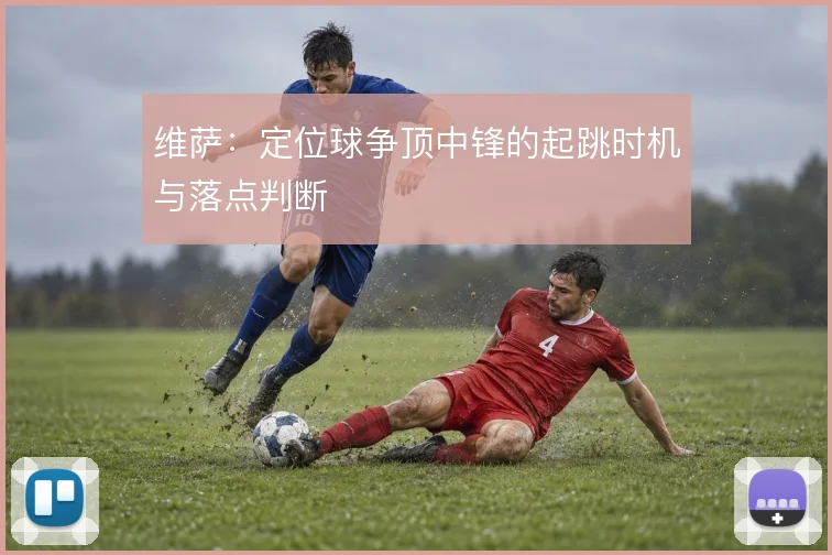 维萨：定位球争顶中锋的起跳时机与落点判断