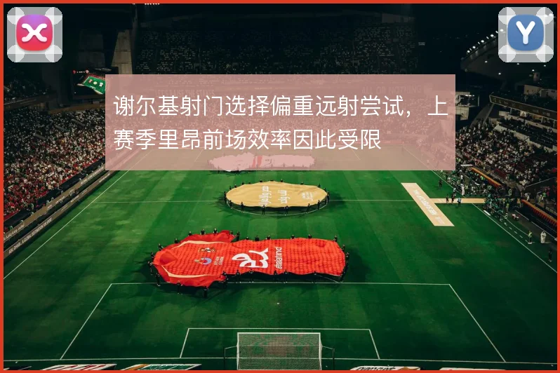 谢尔基射门选择偏重远射尝试,上赛季里昂前场效率因此受限