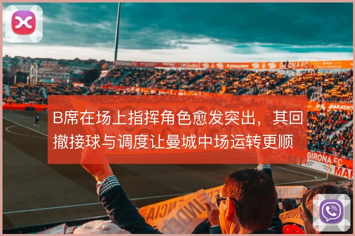 B席在场上指挥角色愈发突出，其回撤接球与调度让曼城中场运转更顺
