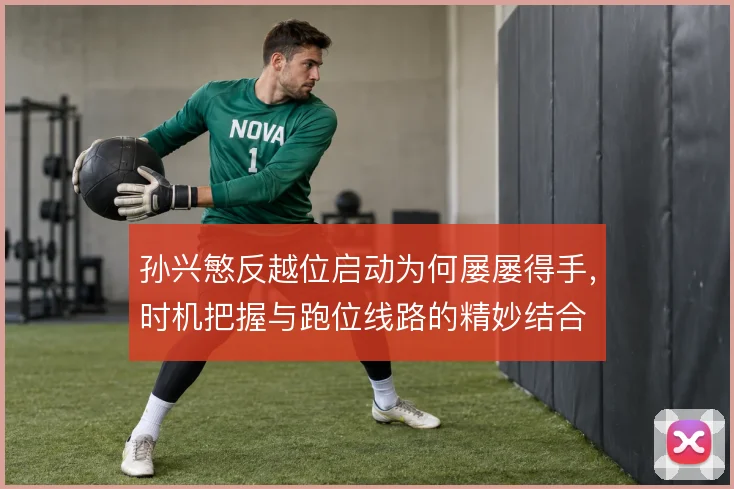 孙兴慜反越位启动为何屡屡得手,时机把握与跑位线路的精妙结合