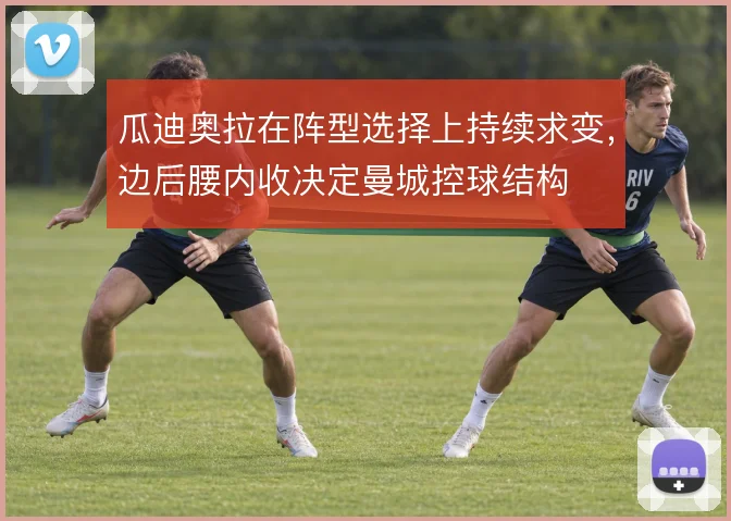 瓜迪奥拉在阵型选择上持续求变，边后腰内收决定曼城控球结构