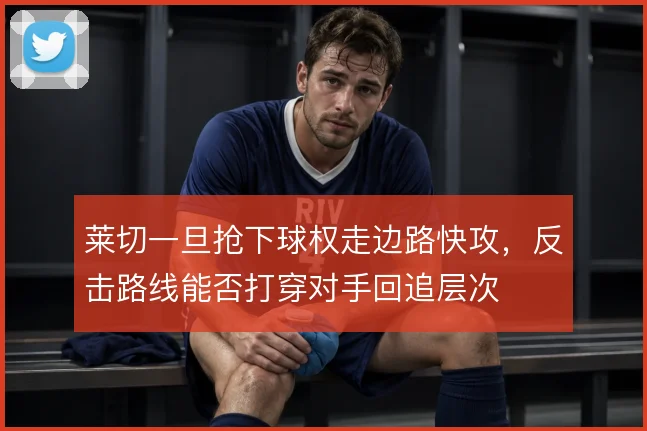 莱切一旦抢下球权走边路快攻,反击路线能否打穿对手回追层次