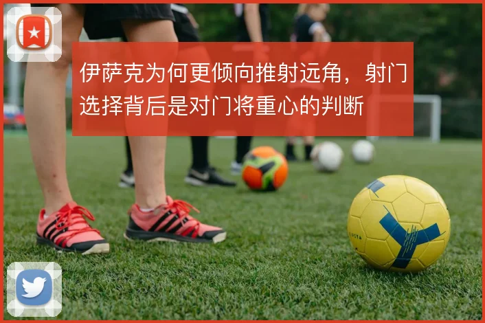伊萨克为何更倾向推射远角,射门选择背后是对门将重心的判断