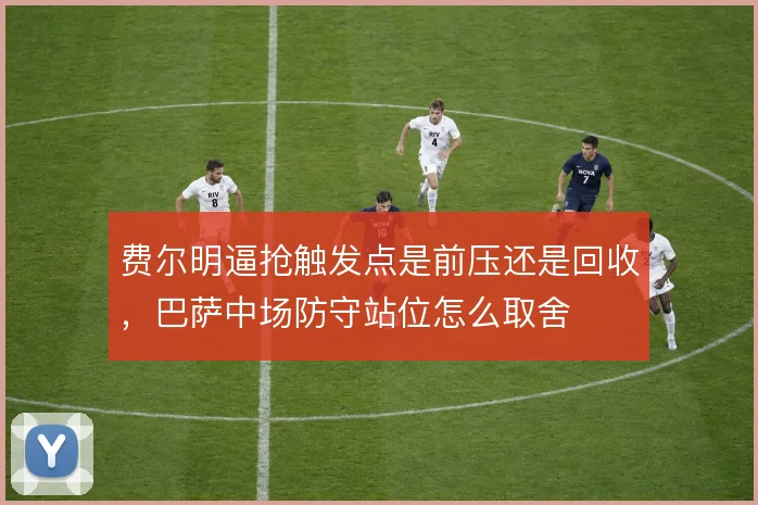 费尔明逼抢触发点是前压还是回收，巴萨中场防守站位怎么取舍