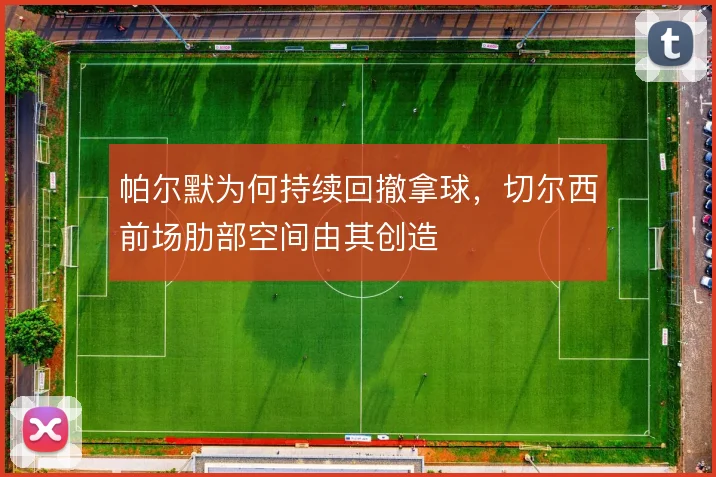 帕尔默为何持续回撤拿球，切尔西前场肋部空间由其创造
