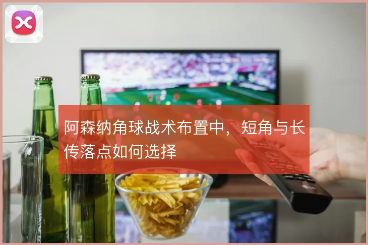 阿森纳角球战术布置中，短角与长传落点如何选择