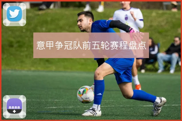 意甲争冠队前五轮赛程盘点