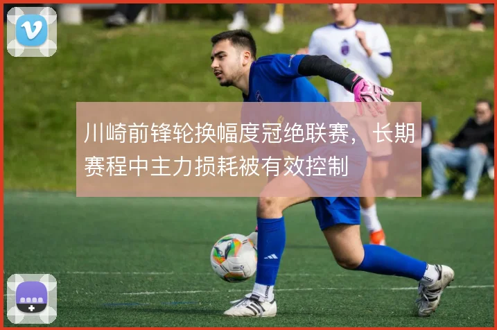 川崎前锋轮换幅度冠绝联赛，长期赛程中主力损耗被有效控制