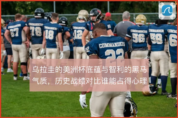 乌拉圭的美洲杯底蕴与智利的黑马气质，历史战绩对比谁能占得心理优势