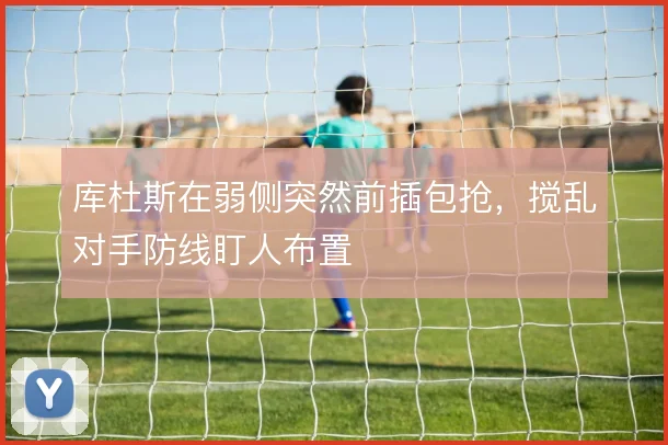 库杜斯在弱侧突然前插包抢，搅乱对手防线盯人布置