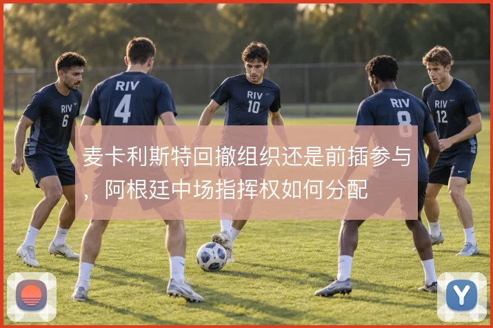 麦卡利斯特回撤组织还是前插参与,阿根廷中场指挥权如何分配