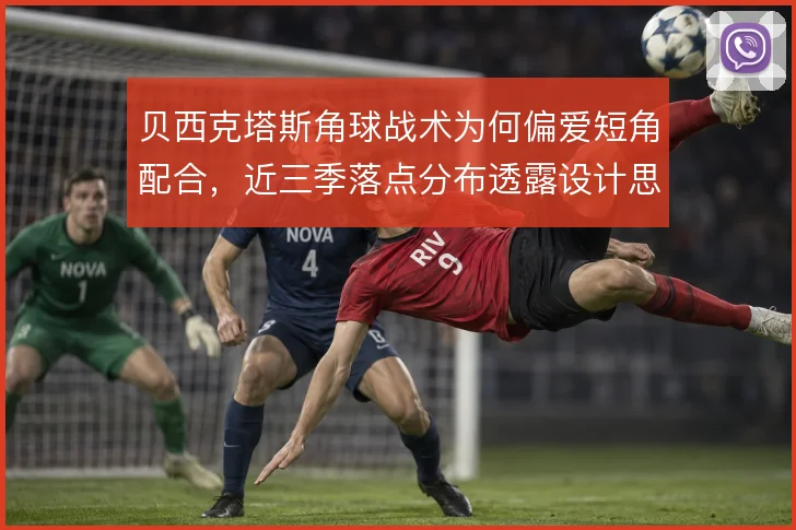 贝西克塔斯角球战术为何偏爱短角配合,近三季落点分布透露设计思路