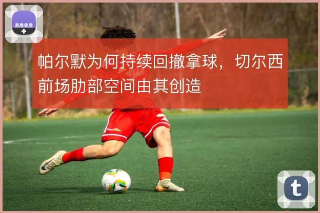 帕尔默为何持续回撤拿球,切尔西前场肋部空间由其创造