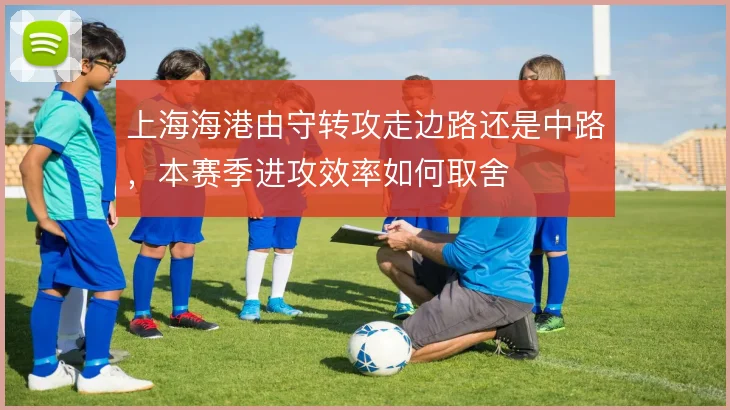 上海海港由守转攻走边路还是中路，本赛季进攻效率如何取舍