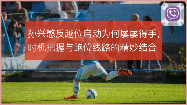 孙兴慜反越位启动为何屡屡得手，时机把握与跑位线路的精妙结合