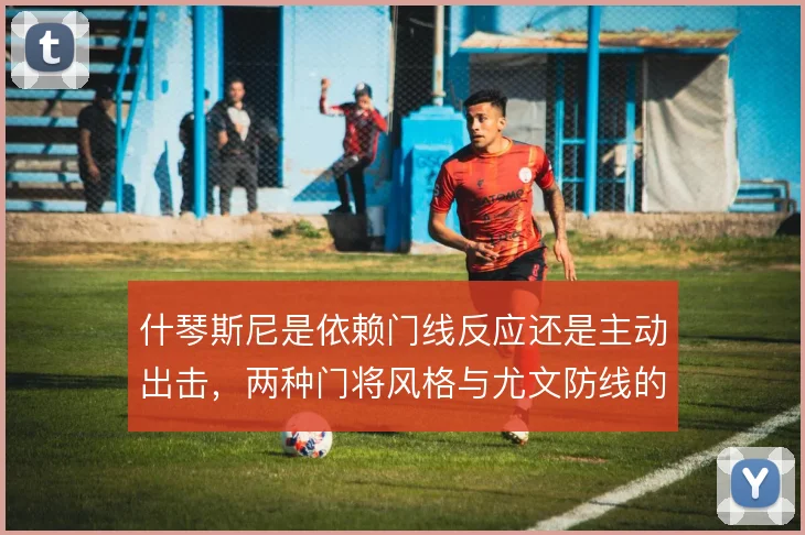 什琴斯尼是依赖门线反应还是主动出击，两种门将风格与尤文防线的适配差异
