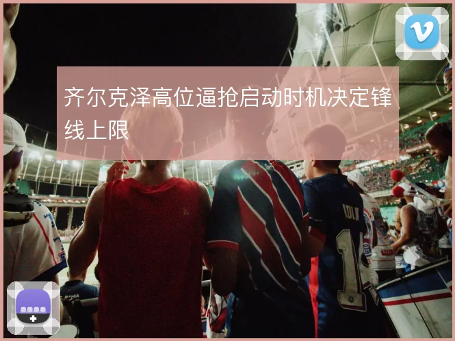 齐尔克泽高位逼抢启动时机决定锋线上限