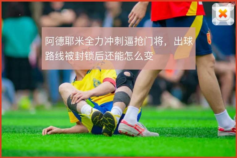 阿德耶米全力冲刺逼抢门将,出球路线被封锁后还能怎么变
