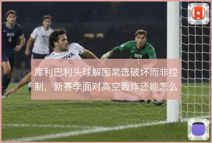 库利巴利头球解围常选破坏而非控制，新赛季面对高空轰炸还能怎么调整
