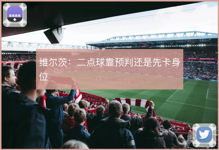 维尔茨：二点球靠预判还是先卡身位