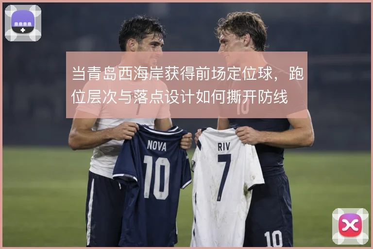 当青岛西海岸获得前场定位球，跑位层次与落点设计如何撕开防线