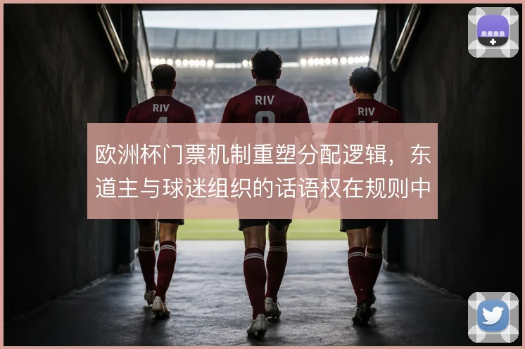 欧洲杯门票机制重塑分配逻辑，东道主与球迷组织的话语权在规则中此消彼长
