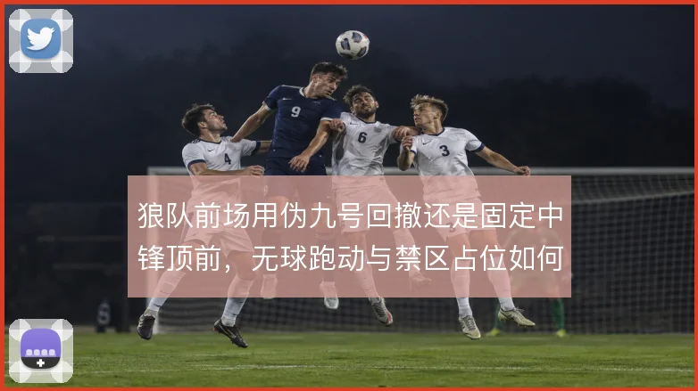 狼队前场用伪九号回撤还是固定中锋顶前，无球跑动与禁区占位如何取舍