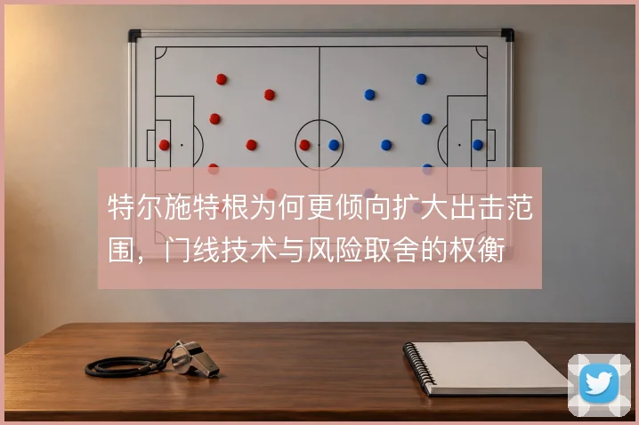 特尔施特根为何更倾向扩大出击范围，门线技术与风险取舍的权衡