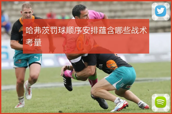 哈弗茨罚球顺序安排蕴含哪些战术考量