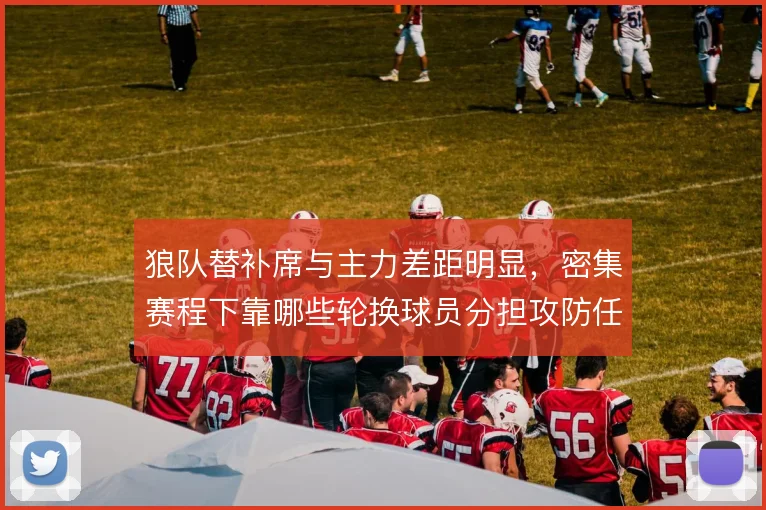 狼队替补席与主力差距明显，密集赛程下靠哪些轮换球员分担攻防任务