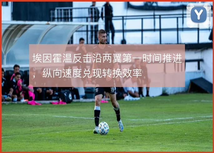 埃因霍温反击沿两翼第一时间推进,纵向速度兑现转换效率