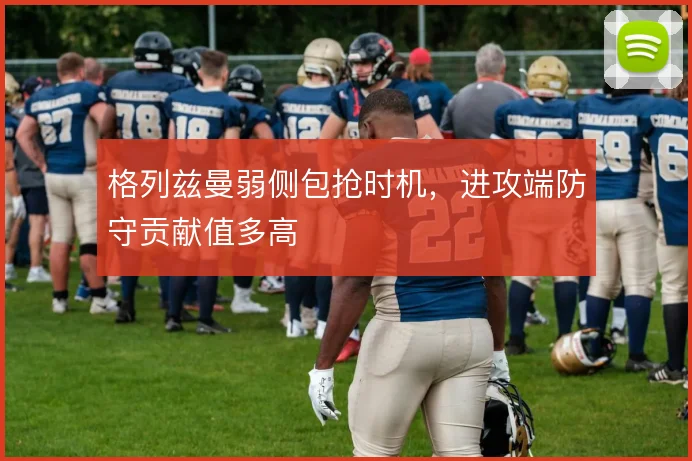 格列兹曼弱侧包抢时机，进攻端防守贡献值多高